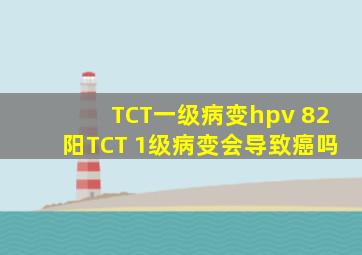 TCT一级病变hpv 82阳TCT 1级病变会导致癌吗